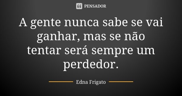 A gente nunca sabe se vai ganhar, mas se não tentar será sempre um perdedor.... Frase de Edna Frigato.