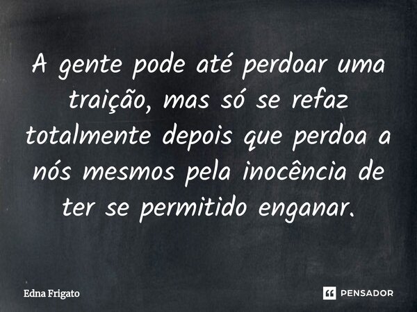 ⁠A gente pode até perdoar uma traição, mas só se refaz totalmente depois que perdoa a nós mesmos pela inocência de ter se permitido enganar.... Frase de Edna Frigato.