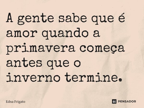 ⁠A gente sabe que é amor quando a primavera começa antes que o inverno termine.... Frase de Edna Frigato.