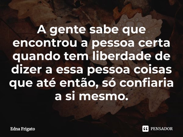 ⁠A gente sabe que encontrou a pessoa certa quando tem liberdade de dizer a essa pessoa coisas que até então, só confiaria a si mesmo.... Frase de Edna Frigato.