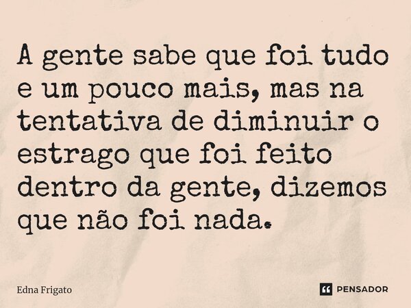 ⁠A gente sabe que foi tudo e um pouco mais, mas na tentativa de diminuir o estrago que foi feito dentro da gente, dizemos que não foi nada.... Frase de Edna Frigato.