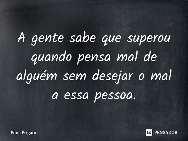 ⁠A gente sabe que superou quando pensa mal de alguém sem desejar o mal a essa pessoa.... Frase de Edna Frigato.