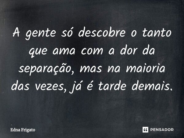 ⁠A gente só descobre o tanto que ama com a dor da separação, mas na maioria das vezes, já é tarde demais.... Frase de Edna Frigato.
