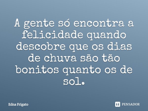 ⁠A gente só encontra a felicidade quando descobre que os dias de chuva são tão bonitos quanto os de sol.... Frase de Edna Frigato.