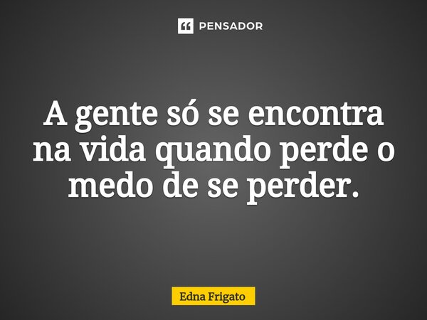 ⁠A gente só se encontra na vida quando perde o medo de se perder.... Frase de Edna Frigato.