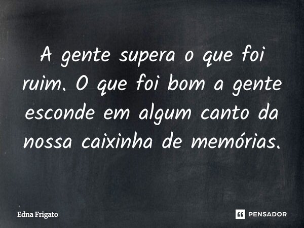 ⁠A gente supera o que foi ruim. O que foi bom a gente esconde em algum canto da nossa caixinha de memórias.... Frase de Edna Frigato.