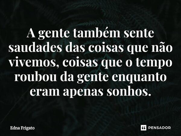 ⁠A gente também sente saudades das coisas que não vivemos, coisas que o tempo roubou da gente enquanto eram apenas sonhos.... Frase de Edna Frigato.