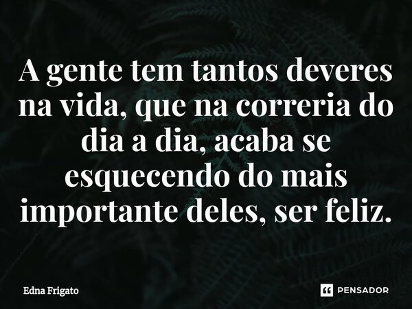 ⁠A gente tem tantos deveres na vida, que na correria do dia a dia, acaba se esquecendo do mais importante deles, ser feliz.... Frase de Edna Frigato.