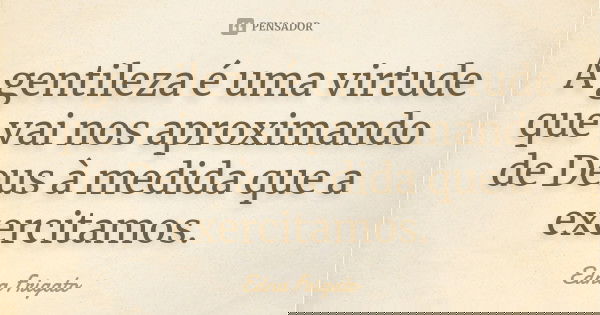 A gentileza é uma virtude que vai nos aproximando de Deus à medida que a exercitamos.... Frase de Edna Frigato.