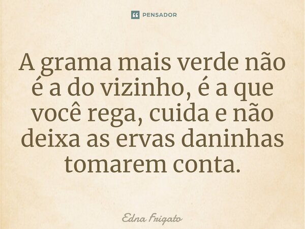 ⁠A grama mais verde não é a do vizinho, é a que você rega, cuida e não deixa as ervas daninhas tomarem conta.... Frase de Edna Frigato.