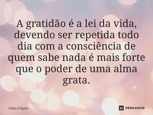 ⁠A gratidão é a lei da vida, devendo ser repetida todo dia com a consciência de quem sabe nada é mais forte que o poder de uma alma grata.... Frase de Edna Frigato.