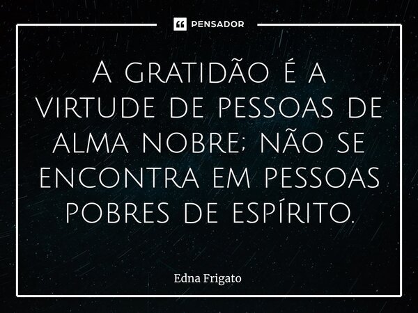 ⁠A gratidão é a virtude de pessoas de alma nobre; não se encontra em pessoas pobres de espírito.... Frase de Edna Frigato.