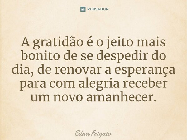 ⁠A gratidão é o jeito mais bonito de se despedir do dia, de renovar a esperança para com alegria receber um novo amanhecer.... Frase de Edna Frigato.