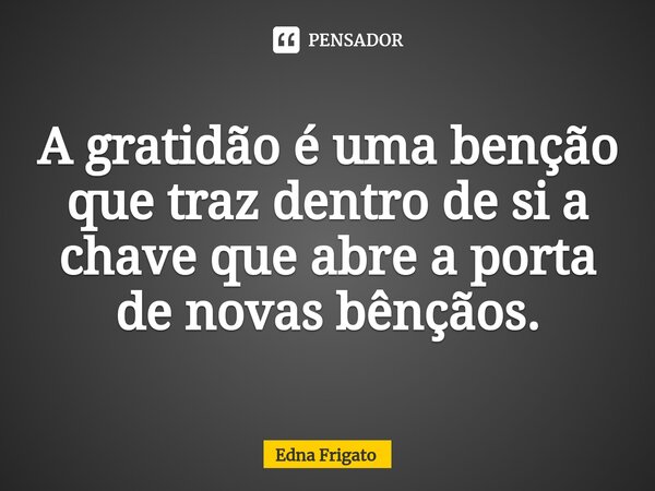 ⁠A gratidão é uma benção que traz dentro de si a chave que abre a porta de novas bênçãos.... Frase de Edna Frigato.