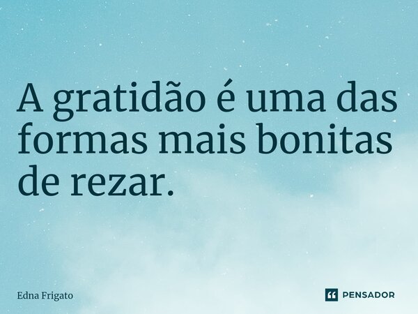 A gratidão é uma das formas mais bonitas de rezar.... Frase de Edna Frigato.