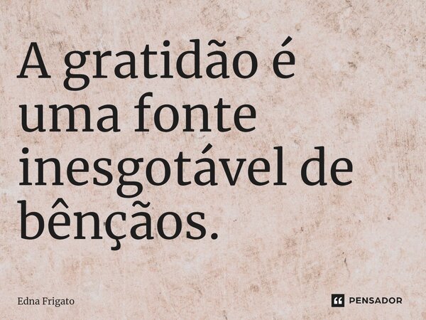 ⁠A gratidão é uma fonte inesgotável de bênçãos.... Frase de Edna Frigato.