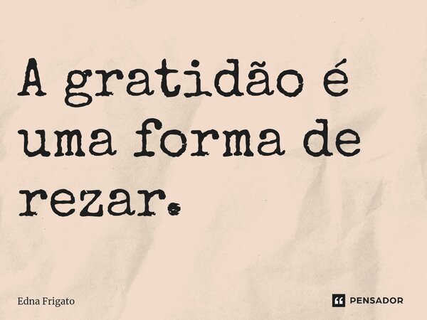 ⁠A gratidão é uma forma de rezar.... Frase de Edna Frigato.