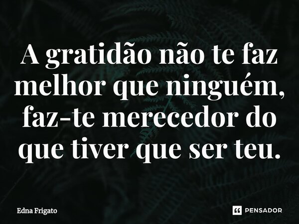 ⁠A gratidão não te faz melhor que ninguém, faz-te merecedor do que tiver que ser teu.... Frase de Edna Frigato.
