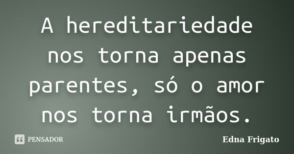 A hereditariedade nos torna apenas parentes, só o amor nos torna irmãos.... Frase de Edna Frigato.