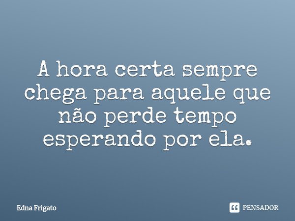⁠A hora certa sempre chega para aquele que não perde tempo esperando por ela.... Frase de Edna Frigato.