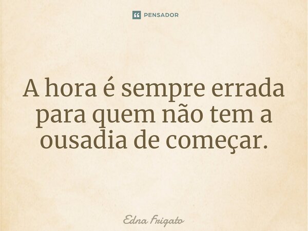 ⁠A hora é sempre errada para quem não tem a ousadia de começar.... Frase de Edna Frigato.