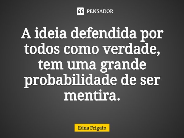 ⁠A ideia defendida por todos como verdade, tem uma grande probabilidade de ser mentira.... Frase de Edna Frigato.