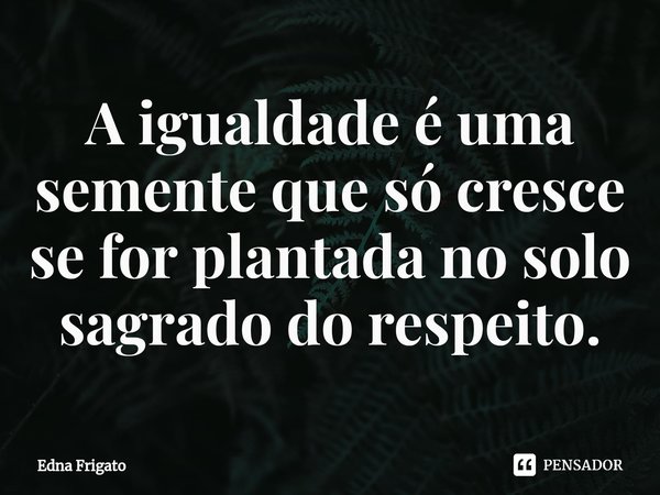 ⁠A igualdade é uma semente que só cresce se for plantada no solo sagrado do respeito.... Frase de Edna Frigato.