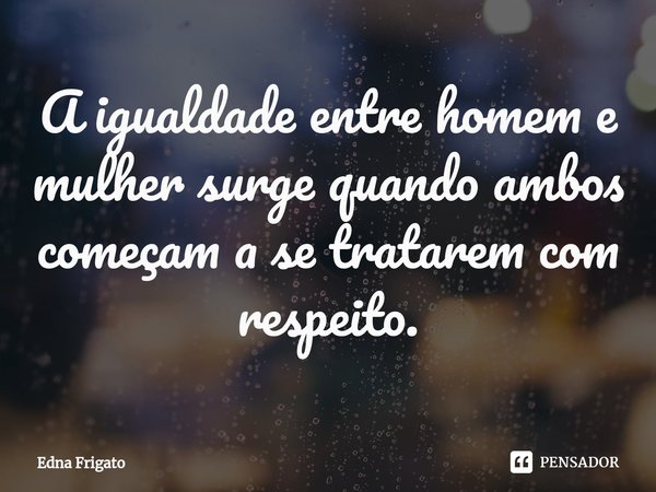 ⁠A igualdade entre homem e mulher surge quando ambos começam a se tratarem com respeito.... Frase de Edna Frigato.