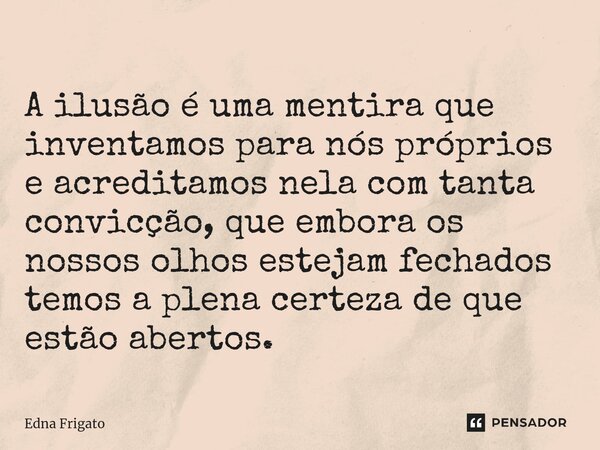 ⁠A ilusão é uma mentira que inventamos para nós próprios e acreditamos nela com tanta convicção, que embora os nossos olhos estejam fechados temos a plena certe... Frase de Edna Frigato.