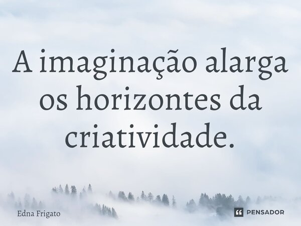 ⁠A imaginação alarga os horizontes da criatividade.... Frase de Edna Frigato.