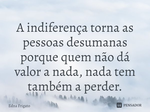 ⁠A indiferença torna as pessoas desumanas porque quem não dá valor a nada, nada tem também a perder.... Frase de Edna Frigato.