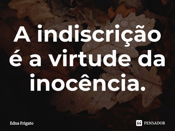 ⁠A indiscrição é a virtude da inocência.... Frase de Edna Frigato.