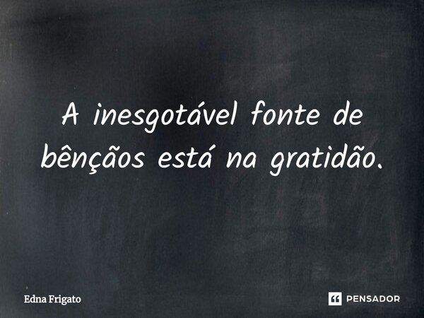 ⁠A inesgotável fonte de bênçãos está na gratidão.... Frase de Edna Frigato.