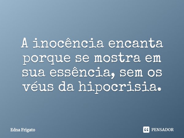 ⁠A inocência encanta porque se mostra em sua essência, sem os véus da hipocrisia.... Frase de Edna Frigato.