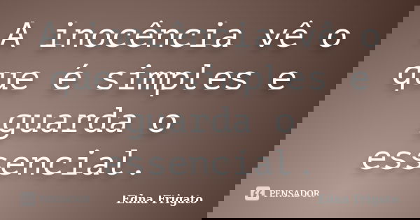 A inocência vê o que é simples e guarda o essencial.... Frase de Edna Frigato.