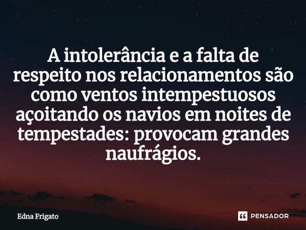 ⁠A intolerância e a falta de respeito nos relacionamentos são como ventos intempestuosos açoitando os navios em noites de tempestades: provocam grandes naufrági... Frase de Edna Frigato.