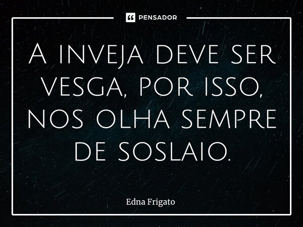 ⁠A inveja deve ser vesga, por isso, nos olha sempre de soslaio.... Frase de Edna Frigato.