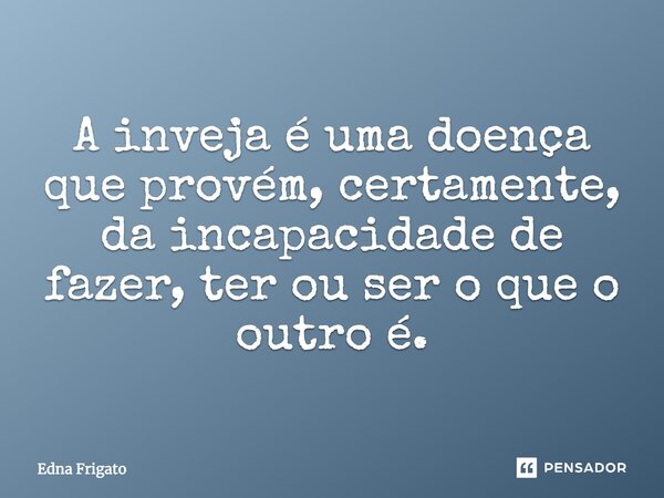 A inveja é uma doença que provém, certamente, da incapacidade de fazer, ter ou ser o que o outro é.... Frase de Edna Frigato.