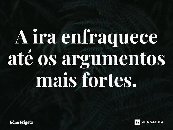 ⁠A ira enfraquece até os argumentos mais fortes.... Frase de Edna Frigato.