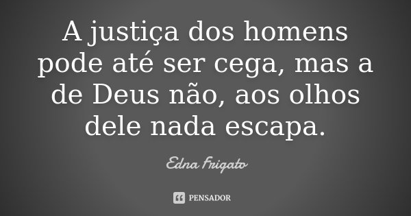 A justiça dos homens pode até ser cega, mas a de Deus não, aos olhos dele nada escapa.... Frase de Edna Frigato.