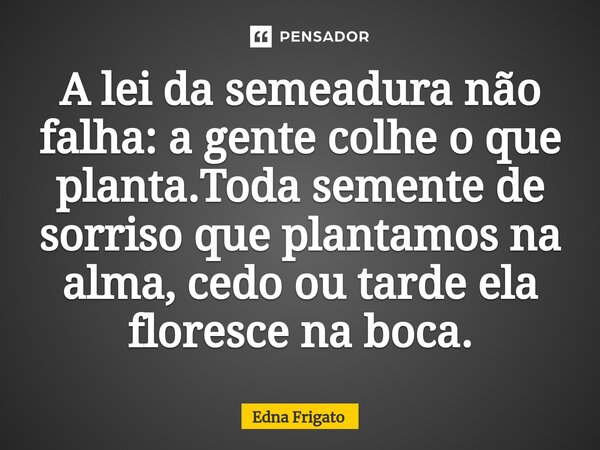 ⁠A lei da semeadura não falha: a gente colhe o que planta.Toda semente de sorriso que plantamos na alma, cedo ou tarde ela floresce na boca.... Frase de Edna Frigato.