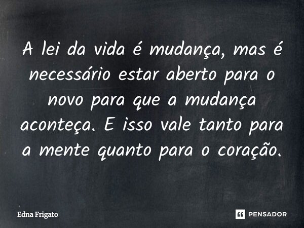 ⁠A lei da vida é mudança, mas é necessário estar aberto para o novo para que a mudança aconteça. E isso vale tanto para a mente quanto para o coração.... Frase de Edna Frigato.