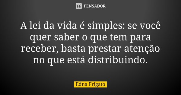 A lei da vida é simples: se você quer saber o que tem para receber, basta prestar atenção no que está distribuindo.... Frase de Edna Frigato.