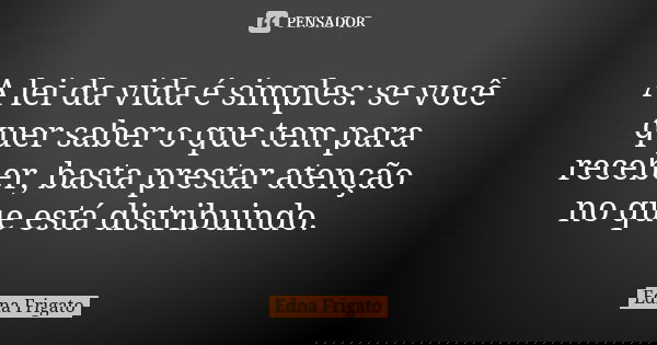 A lei da vida é simples: se você quer saber o que tem para receber, basta prestar atenção no que está distribuindo.... Frase de Edna Frigato.