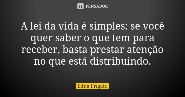 A lei da vida é simples: se você quer saber o que tem para receber, basta prestar atenção no que está distribuindo.... Frase de Edna Frigato.