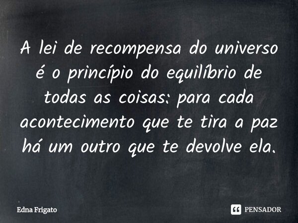 ⁠A lei de recompensa do universo é o princípio do equilíbrio de todas as coisas: para cada acontecimento que te tira a paz há um outro que te devolve ela.... Frase de Edna Frigato.