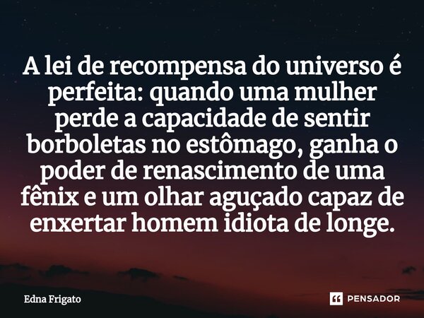 ⁠A lei de recompensa do universo é perfeita: quando uma mulher perde a capacidade de sentir borboletas no estômago, ganha o poder de renascimento de uma fênix e... Frase de Edna Frigato.