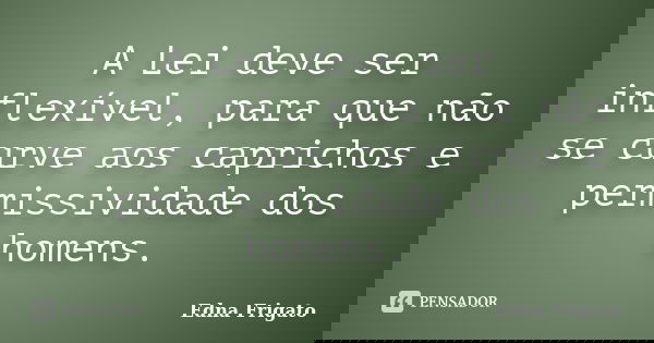 A Lei deve ser inflexível, para que não se curve aos caprichos e permissividade dos homens.... Frase de Edna Frigato.
