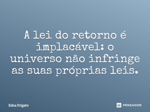 ⁠A lei do retorno é implacável: o universo não infringe as suas próprias leis.... Frase de Edna Frigato.