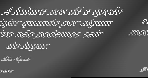 A leitura nos dá a opção viajar quando por algum motivo não podemos sair do lugar.... Frase de Edna Frigato.